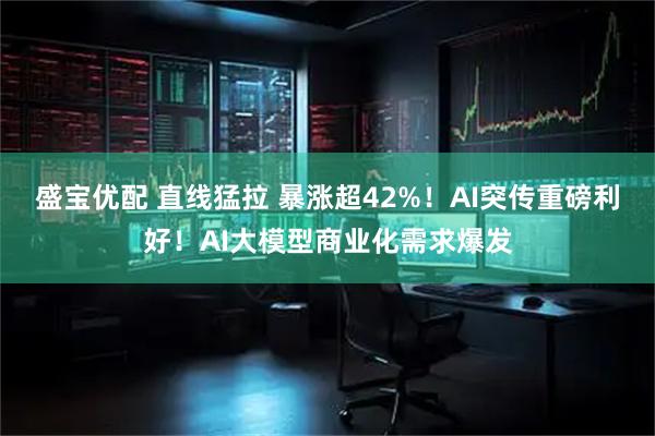 盛宝优配 直线猛拉 暴涨超42%！AI突传重磅利好！AI大模型商业化需求爆发