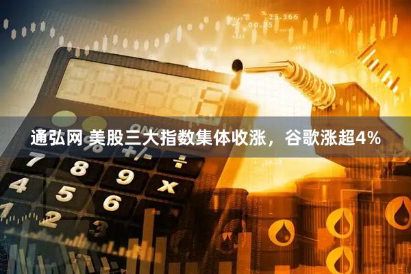 通弘网 美股三大指数集体收涨，谷歌涨超4%