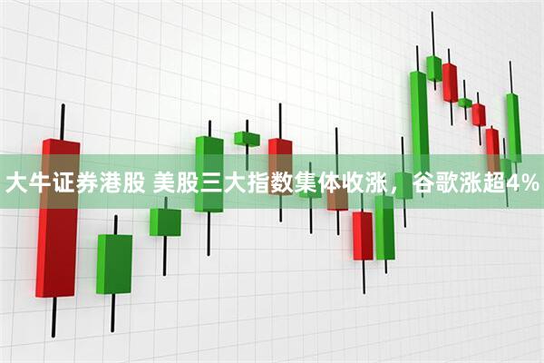 大牛证券港股 美股三大指数集体收涨，谷歌涨超4%