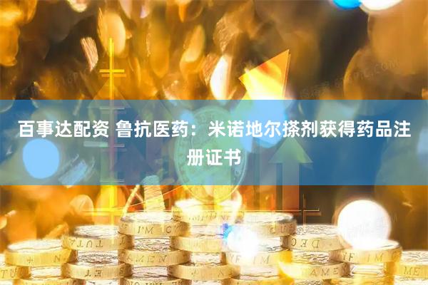 百事达配资 鲁抗医药：米诺地尔搽剂获得药品注册证书