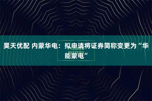 昊天优配 内蒙华电：拟申请将证券简称变更为“华能蒙电”