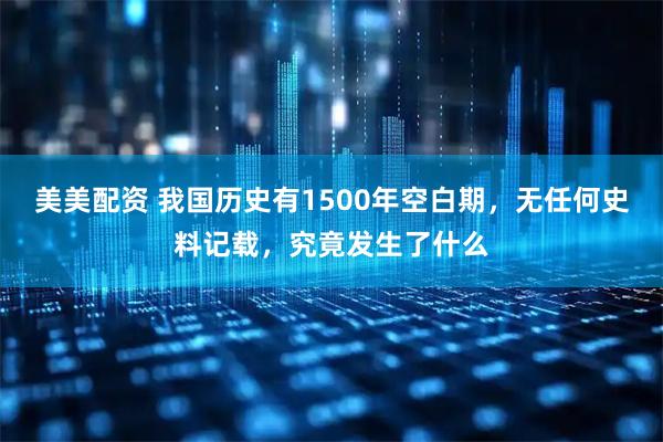 美美配资 我国历史有1500年空白期，无任何史料记载，究竟发生了什么