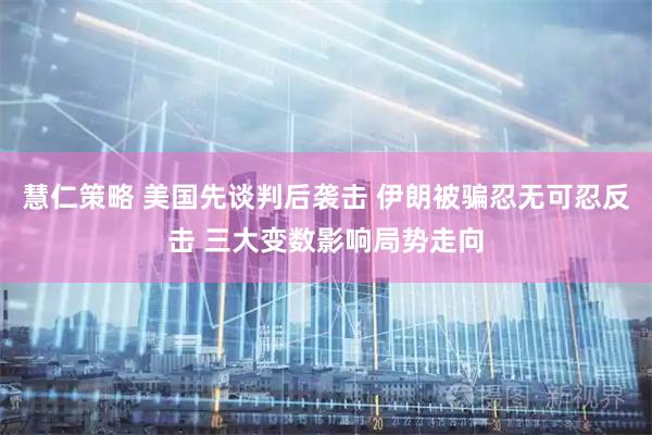 慧仁策略 美国先谈判后袭击 伊朗被骗忍无可忍反击 三大变数影响局势走向