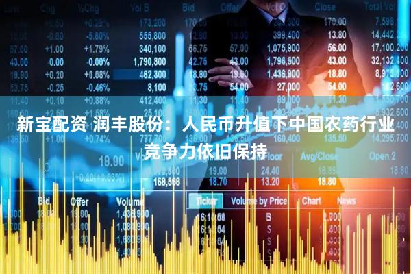 新宝配资 润丰股份：人民币升值下中国农药行业竞争力依旧保持