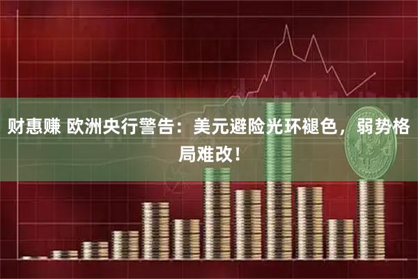 财惠赚 欧洲央行警告：美元避险光环褪色，弱势格局难改！
