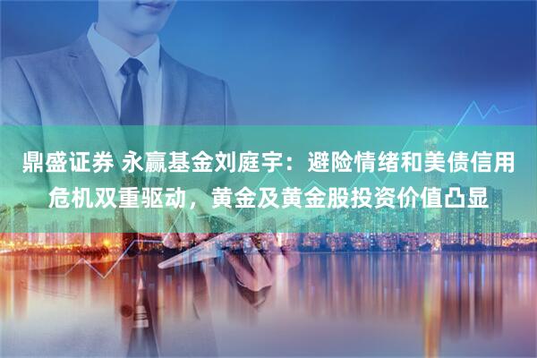 鼎盛证券 永赢基金刘庭宇：避险情绪和美债信用危机双重驱动，黄金及黄金股投资价值凸显