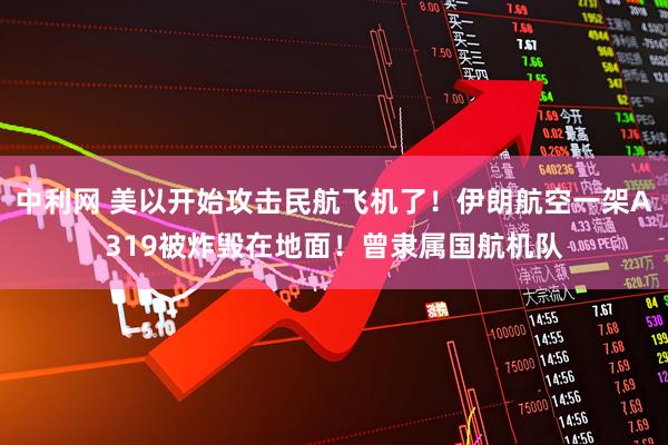 中利网 美以开始攻击民航飞机了！伊朗航空一架A319被炸毁在地面！曾隶属国航机队