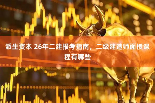 派生资本 26年二建报考指南，二级建造师面授课程有哪些