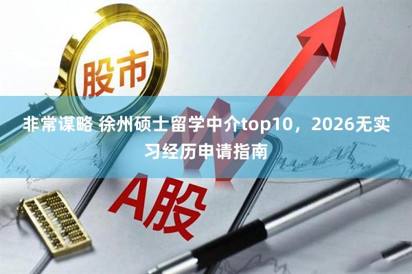非常谋略 徐州硕士留学中介top10,2026无实习经历申请指南