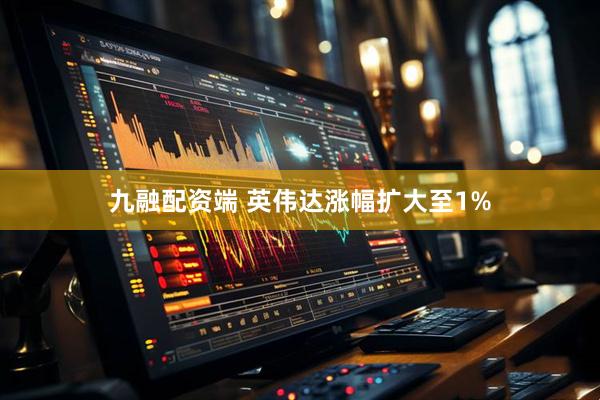 九融配资端 英伟达涨幅扩大至1%