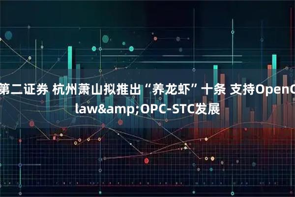 第二证券 杭州萧山拟推出“养龙虾”十条 支持OpenClaw&OPC-STC发展