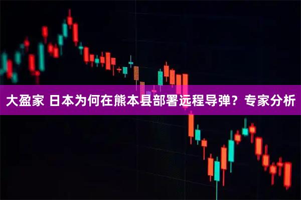 大盈家 日本为何在熊本县部署远程导弹？专家分析