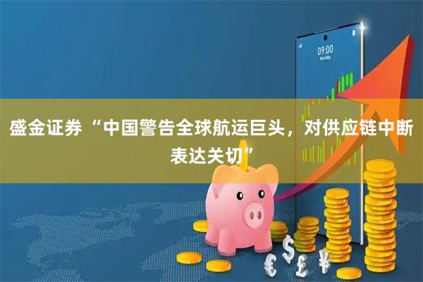 盛金证券 “中国警告全球航运巨头，对供应链中断表达关切”