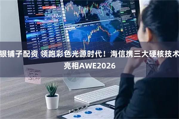银铺子配资 领跑彩色光源时代！海信携三大硬核技术亮相AWE2026