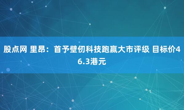 股点网 里昂:首予壁仞科技跑赢大市评级 目标价46.3港元