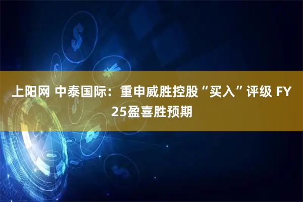 上阳网 中泰国际:重申威胜控股“买入”评级 FY25盈喜胜预期