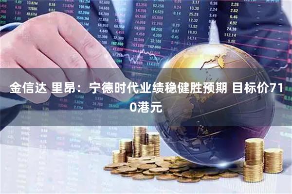 金信达 里昂:宁德时代业绩稳健胜预期 目标价710港元