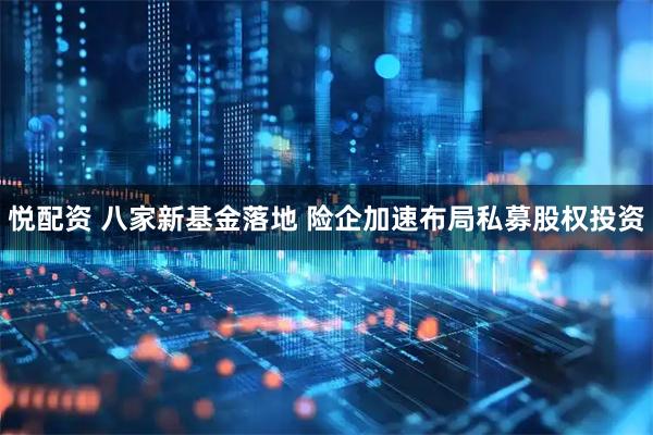悦配资 八家新基金落地 险企加速布局私募股权投资