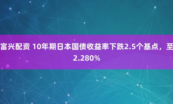 富兴配资 10年期日本国债收益率下跌2.5个基点，至2.280%