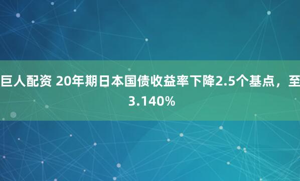 巨人配资 20年期日本国债收益率下降2.5个基点，至 3.140%