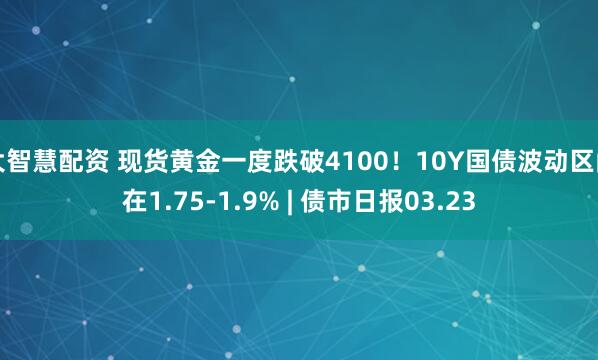 大智慧配资 现货黄金一度跌破4100！10Y国债波动区间在1.75-1.9% | 债市日报03.23