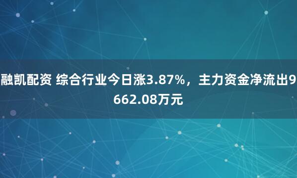融凯配资 综合行业今日涨3.87%,主力资金净流出9662.08万元