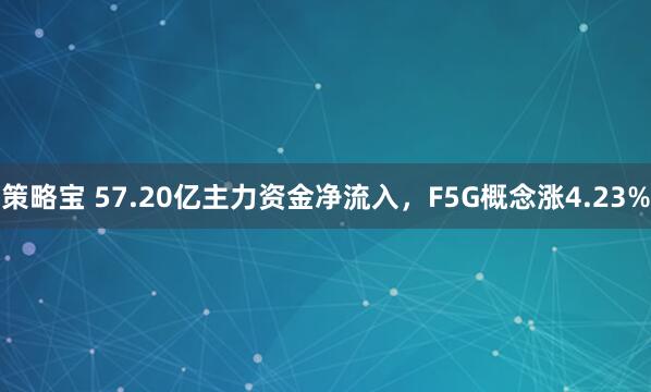 策略宝 57.20亿主力资金净流入，F5G概念涨4.23%