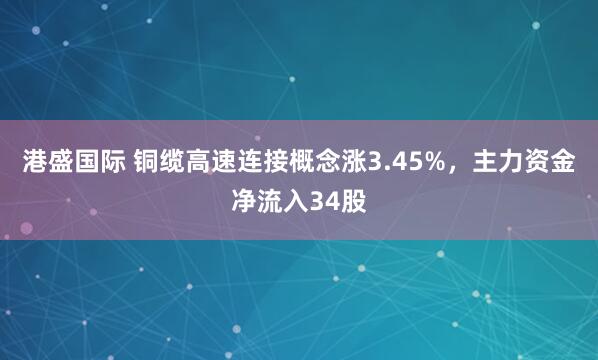 港盛国际 铜缆高速连接概念涨3.45%，主力资金净流入34股
