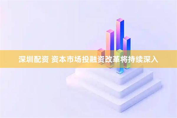 深圳配资 资本市场投融资改革将持续深入