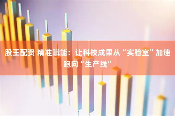 股王配资 精准赋能：让科技成果从“实验室”加速跑向“生产线”
