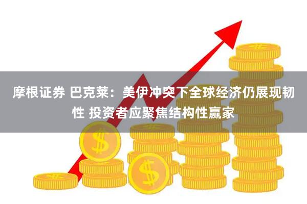 摩根证券 巴克莱:美伊冲突下全球经济仍展现韧性 投资者应聚焦结构性赢家