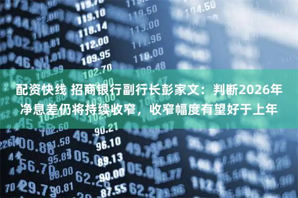 配资快线 招商银行副行长彭家文：判断2026年净息差仍将持续收窄，收窄幅度有望好于上年