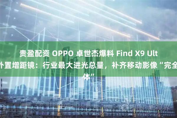 贵盈配资 OPPO 卓世杰爆料 Find X9 Ultra 外置增距镜：行业最大进光总量，补齐移动影像“完全体”