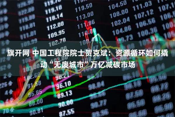 旗开网 中国工程院院士贺克斌：资源循环如何撬动“无废城市”万亿减碳市场