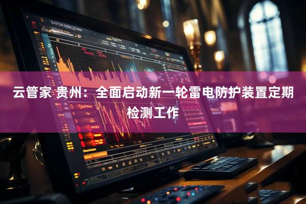 云管家 贵州:全面启动新一轮雷电防护装置定期检测工作
