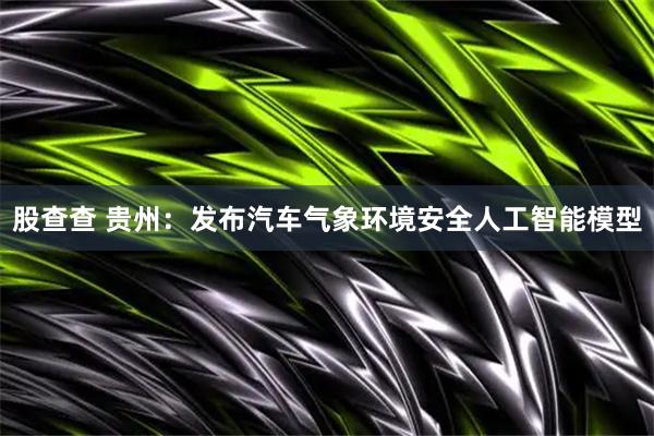 股查查 贵州：发布汽车气象环境安全人工智能模型