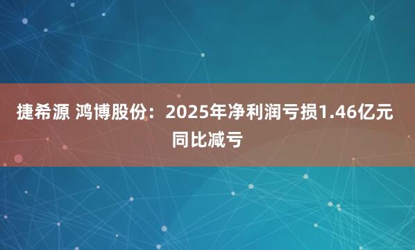 捷希源 鸿博股份：2025年净利润亏损1.46亿元 同比减亏