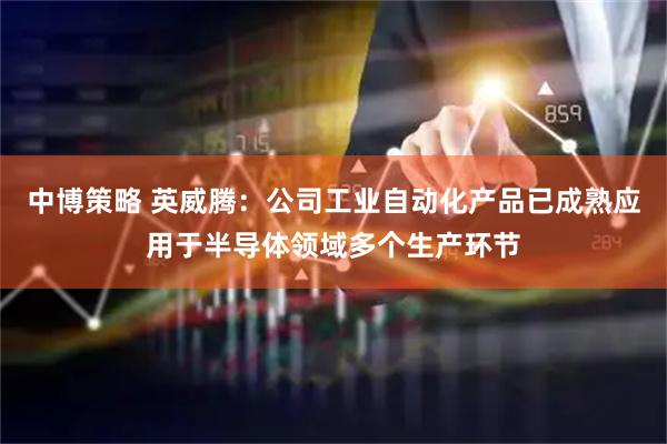 中博策略 英威腾：公司工业自动化产品已成熟应用于半导体领域多个生产环节
