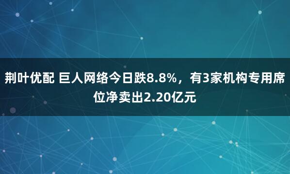 荆叶优配 巨人网络今日跌8.8%，有3家机构专用席位净卖出2.20亿元