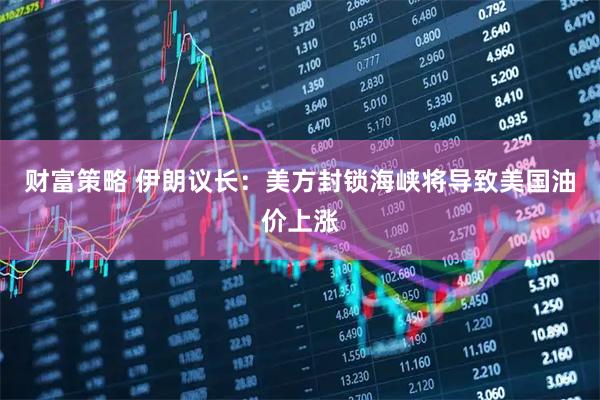 财富策略 伊朗议长：美方封锁海峡将导致美国油价上涨