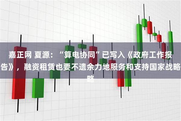 嘉正网 夏源:“算电协同”已写入《政府工作报告》,融资租赁也要不遗余力地服务和支持国家战略