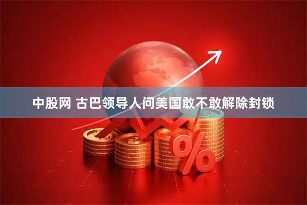 中股网 古巴领导人问美国敢不敢解除封锁