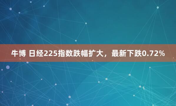 牛博 日经225指数跌幅扩大，最新下跌0.72%