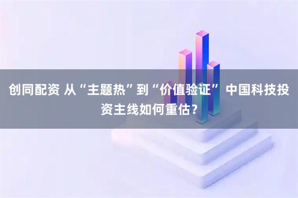 创同配资 从“主题热”到“价值验证” 中国科技投资主线如何重估？