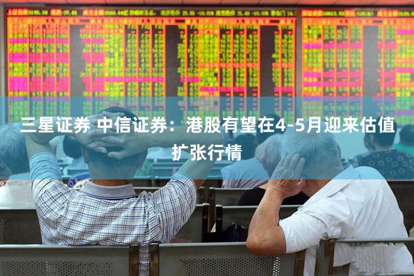 三星证券 中信证券：港股有望在4-5月迎来估值扩张行情