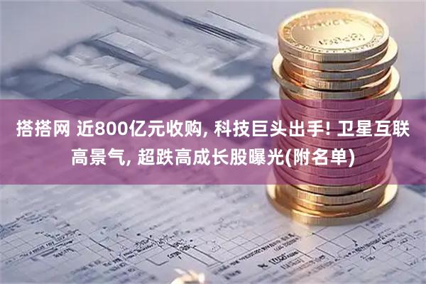 搭搭网 近800亿元收购, 科技巨头出手! 卫星互联高景气, 超跌高成长股曝光(附名单)