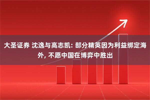 大圣证券 沈逸与高志凯: 部分精英因为利益绑定海外, 不愿中国在博弈中胜出