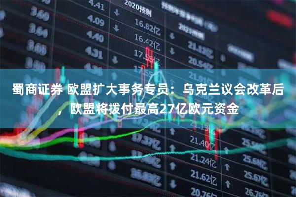 蜀商证券 欧盟扩大事务专员：乌克兰议会改革后，欧盟将拨付最高27亿欧元资金