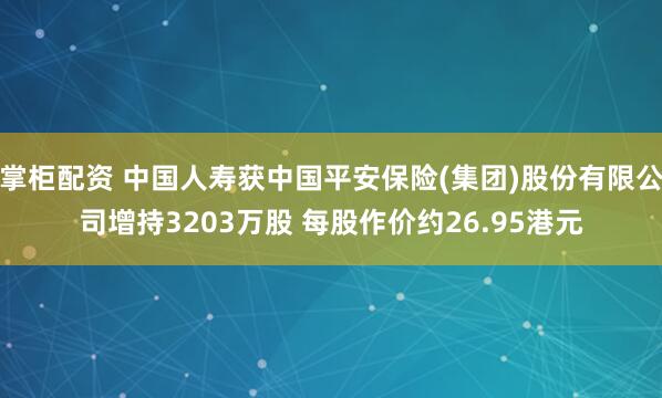 掌柜配资 中国人寿获中国平安保险(集团)股份有限公司增持3203万股 每股作价约26.95港元