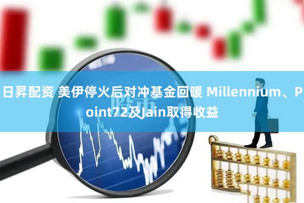 日昇配资 美伊停火后对冲基金回暖 Millennium、Point72及Jain取得收益